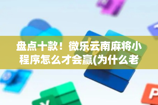 盘点十款！微乐云南麻将小程序怎么才会赢(为什么老输)