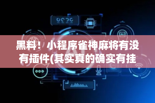 黑料！小程序雀神麻将有没有插件(其实真的确实有挂)