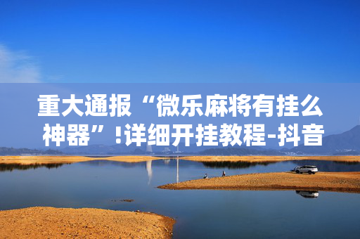 重大通报“微乐麻将有挂么 神器”!详细开挂教程-抖音