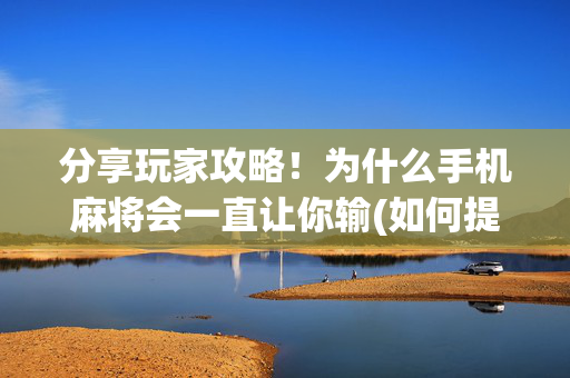 分享玩家攻略！为什么手机麻将会一直让你输(如何提高好牌几率)