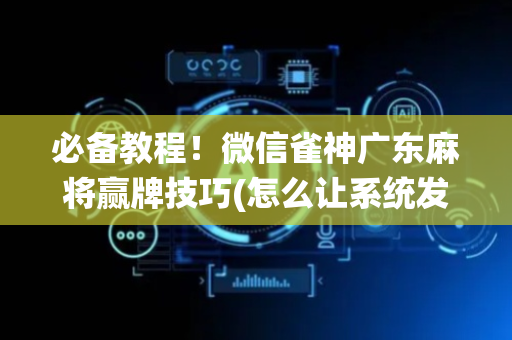 必备教程！微信雀神广东麻将赢牌技巧(怎么让系统发好牌)