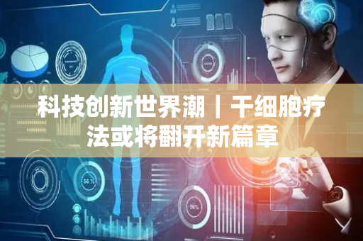 科技创新世界潮｜干细胞疗法或将翻开新篇章