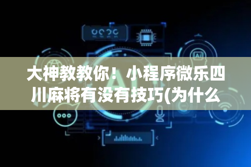 大神教教你！小程序微乐四川麻将有没有技巧(为什么老是输)