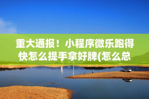 重大通报！小程序微乐跑得快怎么提手拿好牌(怎么总是输)