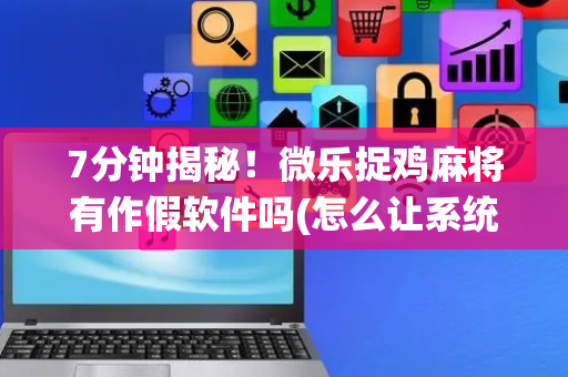 7分钟揭秘！微乐捉鸡麻将有作假软件吗(怎么让系统给你发好牌)
