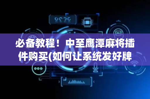 必备教程！中至鹰潭麻将插件购买(如何让系统发好牌)