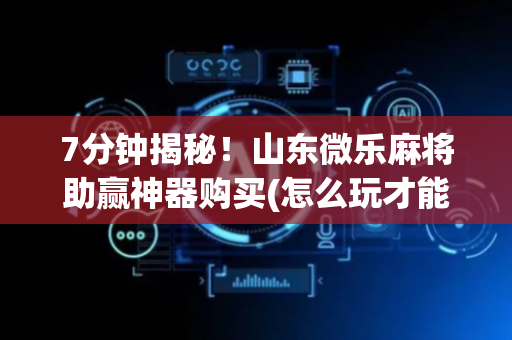 7分钟揭秘！山东微乐麻将助赢神器购买(怎么玩才能赢)