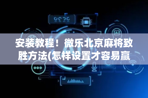 安装教程！微乐北京麻将致胜方法(怎样设置才容易赢)