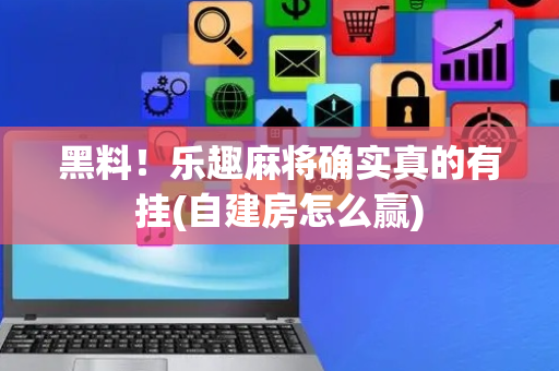 黑料！乐趣麻将确实真的有挂(自建房怎么赢)