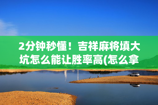 2分钟秒懂！吉祥麻将填大坑怎么能让胜率高(怎么拿好牌)