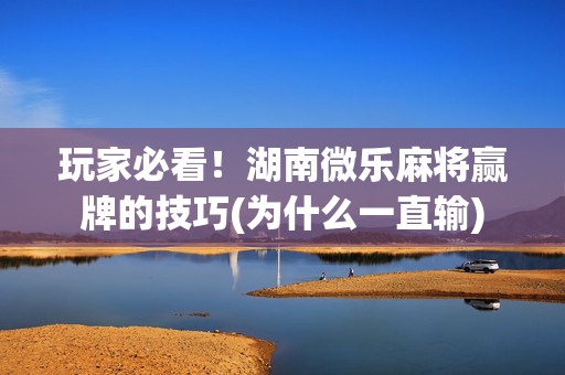 玩家必看！湖南微乐麻将赢牌的技巧(为什么一直输)