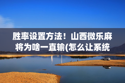 胜率设置方法！山西微乐麻将为啥一直输(怎么让系统给你发好牌)