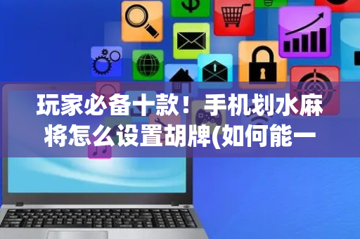 玩家必备十款！手机划水麻将怎么设置胡牌(如何能一直赢)
