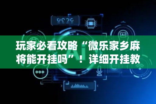 玩家必看攻略“微乐家乡麻将能开挂吗”！详细开挂教程（确实真的有挂)-抖音