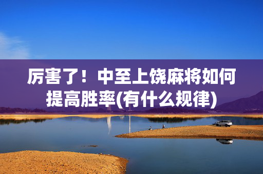 厉害了！中至上饶麻将如何提高胜率(有什么规律)