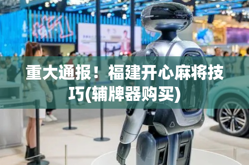 重大通报！福建开心麻将技巧(辅牌器购买)