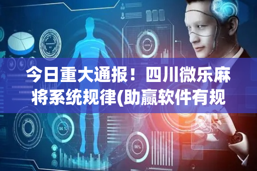 今日重大通报！四川微乐麻将系统规律(助赢软件有规律吗)