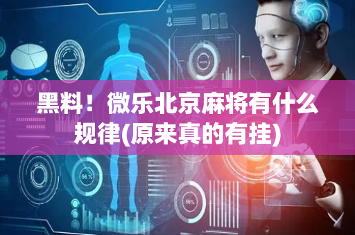 黑料！微乐北京麻将有什么规律(原来真的有挂)