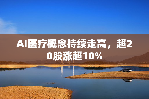 AI医疗概念持续走高，超20股涨超10%