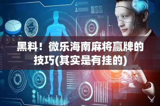 黑料！微乐海南麻将赢牌的技巧(其实是有挂的)