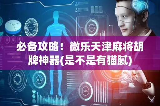 必备攻略！微乐天津麻将胡牌神器(是不是有猫腻)
