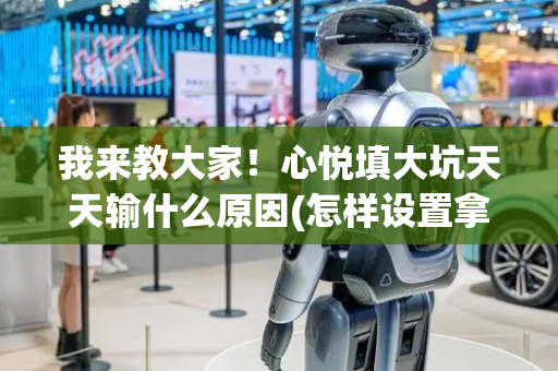 我来教大家！心悦填大坑天天输什么原因(怎样设置拿好牌)