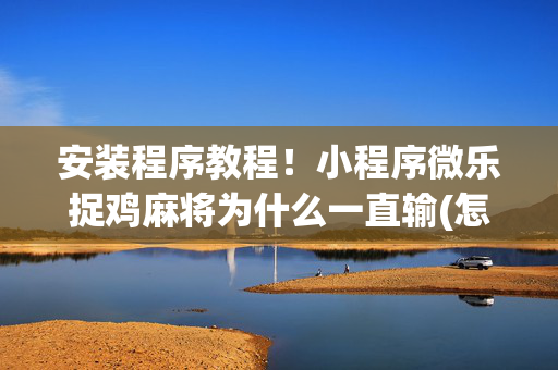 安装程序教程！小程序微乐捉鸡麻将为什么一直输(怎样才能赢)