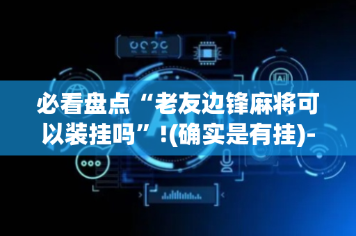必看盘点“老友边锋麻将可以装挂吗”!(确实是有挂)-抖音