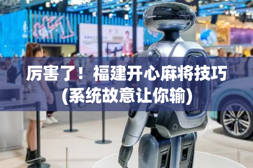 厉害了！福建开心麻将技巧(系统故意让你输)