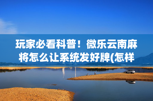 玩家必看科普！微乐云南麻将怎么让系统发好牌(怎样设置拿好牌)