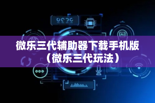 微乐三代辅助器下载手机版（微乐三代玩法）