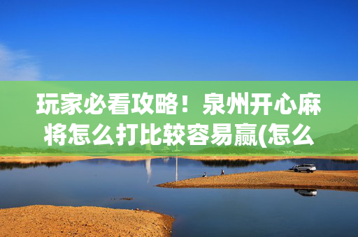 玩家必看攻略！泉州开心麻将怎么打比较容易赢(怎么赢的几率大)