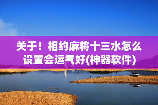 关于！相约麻将十三水怎么设置会运气好(神器软件)