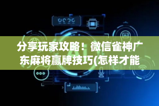分享玩家攻略！微信雀神广东麻将赢牌技巧(怎样才能赢)