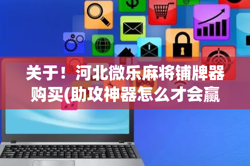 关于！河北微乐麻将铺牌器购买(助攻神器怎么才会赢)