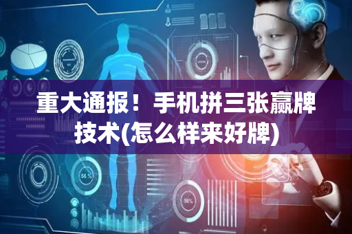 重大通报！手机拼三张赢牌技术(怎么样来好牌)
