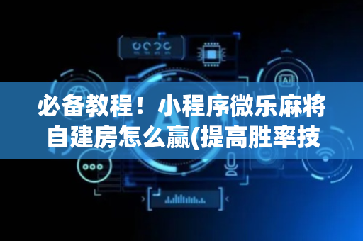 必备教程！小程序微乐麻将自建房怎么赢(提高胜率技巧)