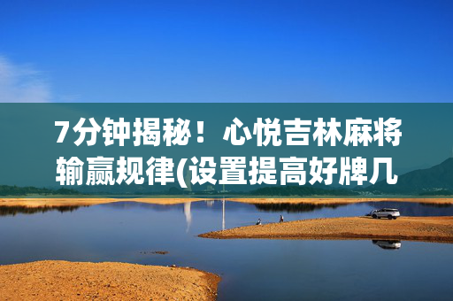 7分钟揭秘！心悦吉林麻将输赢规律(设置提高好牌几率)