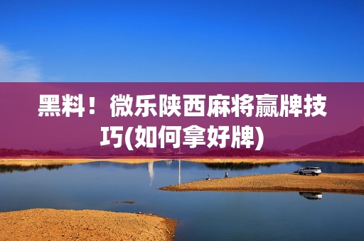 黑料！微乐陕西麻将赢牌技巧(如何拿好牌)