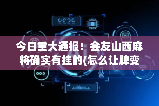 今日重大通报！会友山西麻将确实有挂的(怎么让牌变好)