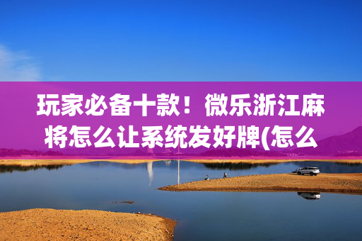 玩家必备十款！微乐浙江麻将怎么让系统发好牌(怎么抓到好牌)