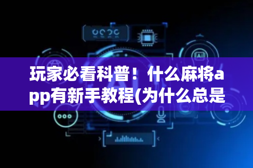 玩家必看科普！什么麻将app有新手教程(为什么总是输)