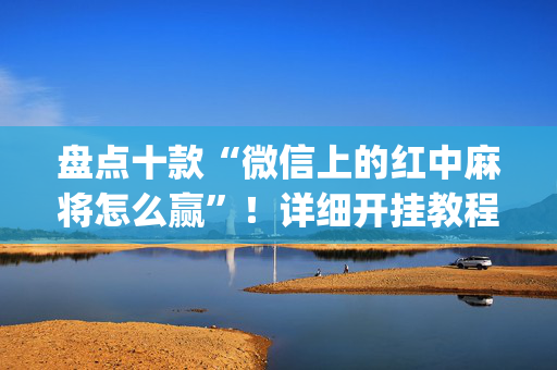 盘点十款“微信上的红中麻将怎么赢”！详细开挂教程（确实真的有挂)-抖音