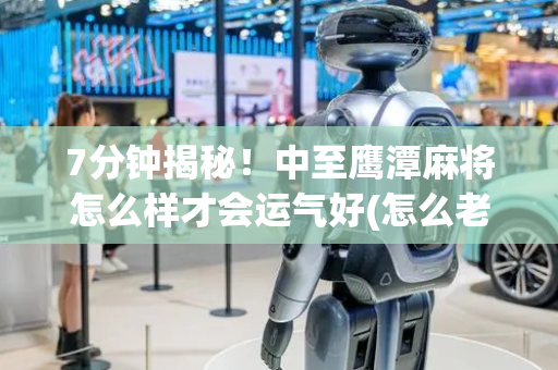 7分钟揭秘！中至鹰潭麻将怎么样才会运气好(怎么老输必备神器)
