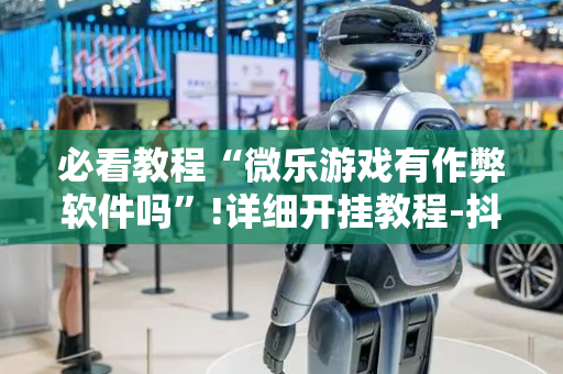 必看教程“微乐游戏有作弊软件吗”!详细开挂教程-抖音
