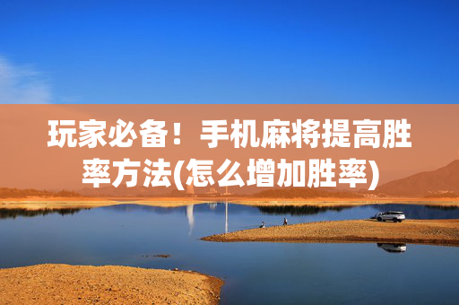 玩家必备！手机麻将提高胜率方法(怎么增加胜率)