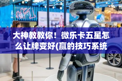 大神教教你！微乐卡五星怎么让牌变好(赢的技巧系统规律)