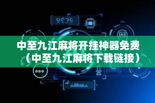 中至九江麻将开挂神器免费（中至九江麻将下载链接）