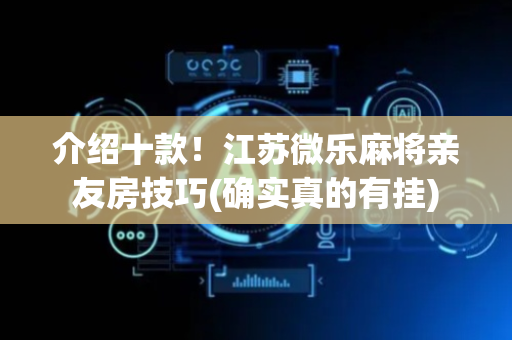 介绍十款！江苏微乐麻将亲友房技巧(确实真的有挂)