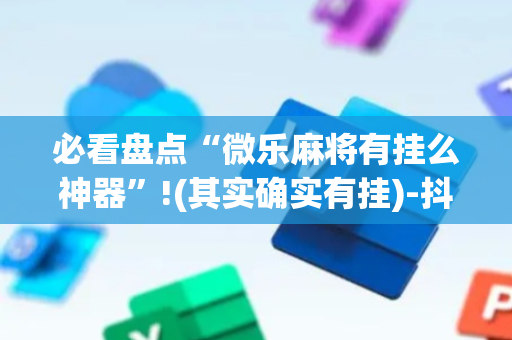 必看盘点“微乐麻将有挂么神器”!(其实确实有挂)-抖音